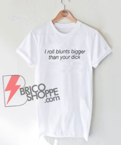 i roll blunts bigger than your dick T-Shirt On Sale