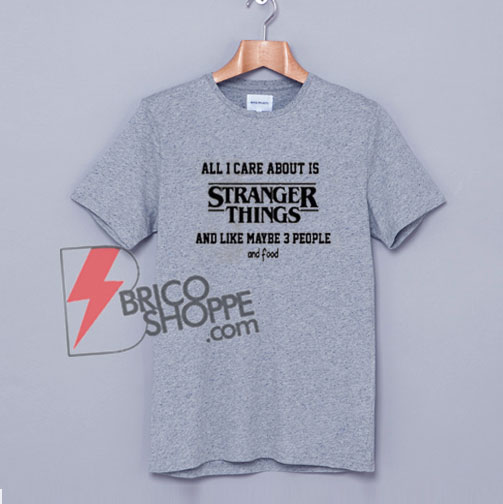 All I Care About Is Stranger Things Shirt - Funny Stranger Things T-Shirt On Sale