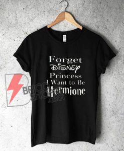 Forget-Disney-Princess-I-Want-to-be-Hermione-T-Shirt---Funny-Girl-Shirt-On-Sale