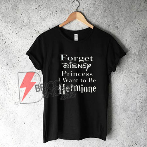 Forget-Disney-Princess-I-Want-to-be-Hermione-T-Shirt---Funny-Girl-Shirt-On-Sale
