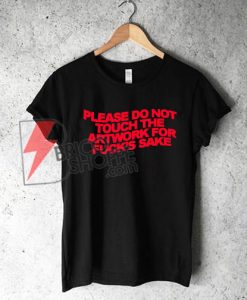 PLEASE DO NOT TOUCH THE ARTWORK FOR FUCK’S SAKE T-Shirt