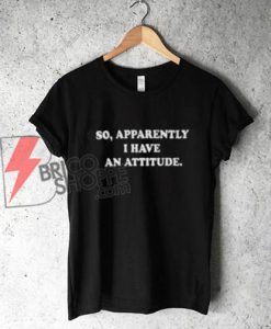So apparently I have an attitude T-Shirt