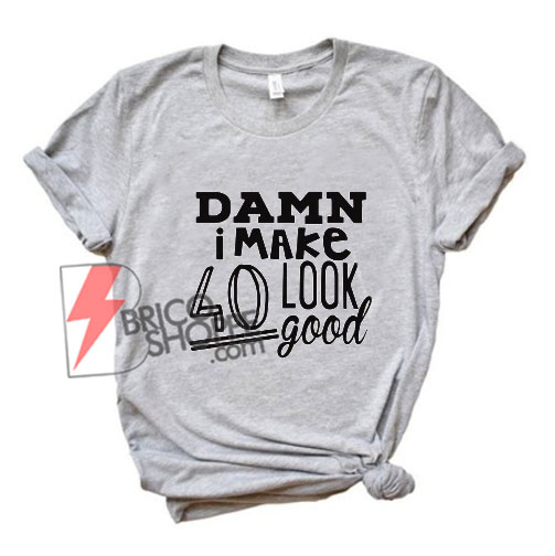 DAMN i Make 40 Look Good T-Shirt - Funny's Shirt On Sale