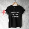 First of all fix your eyebrows T-Shirt - Funny's Shirt On Sale
