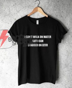I Can't Walk On Water But I Can Stagger On Beer T-Shirt - Funny's Shirt On Sale