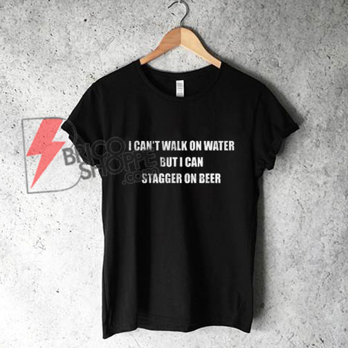 I Can't Walk On Water But I Can Stagger On Beer T-Shirt - Funny's Shirt On Sale