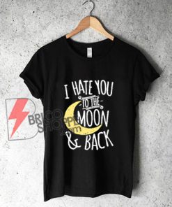I Hate You To The Moon & Back T-Shirt - Funny' Shirt On Sale