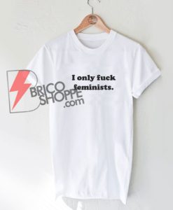 I Only Fuck Feminists T-Shirt - Shirt On Sale