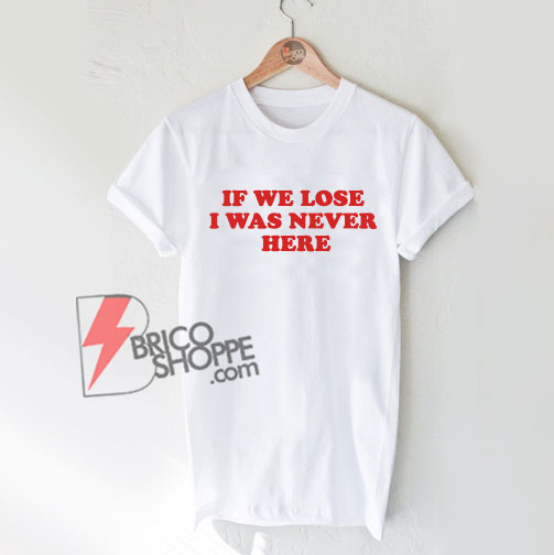 IF-WE-LOSE-I-WAS-NEVER-HERE-shirt