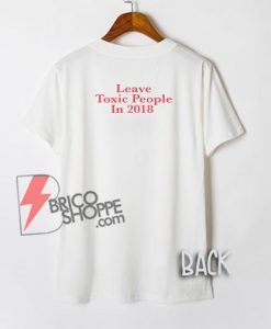 Leave Toxic People in 2018 T-Shirt - Funny's Shirt on Sale