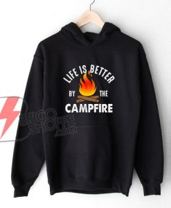 Life Better by the Campfire Hoodie - Funny Camp Hoodie On Sale