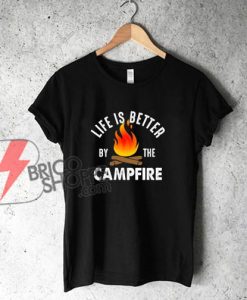 Life Better by the Campfire Shirt - Funny Camp Shirt On Sale