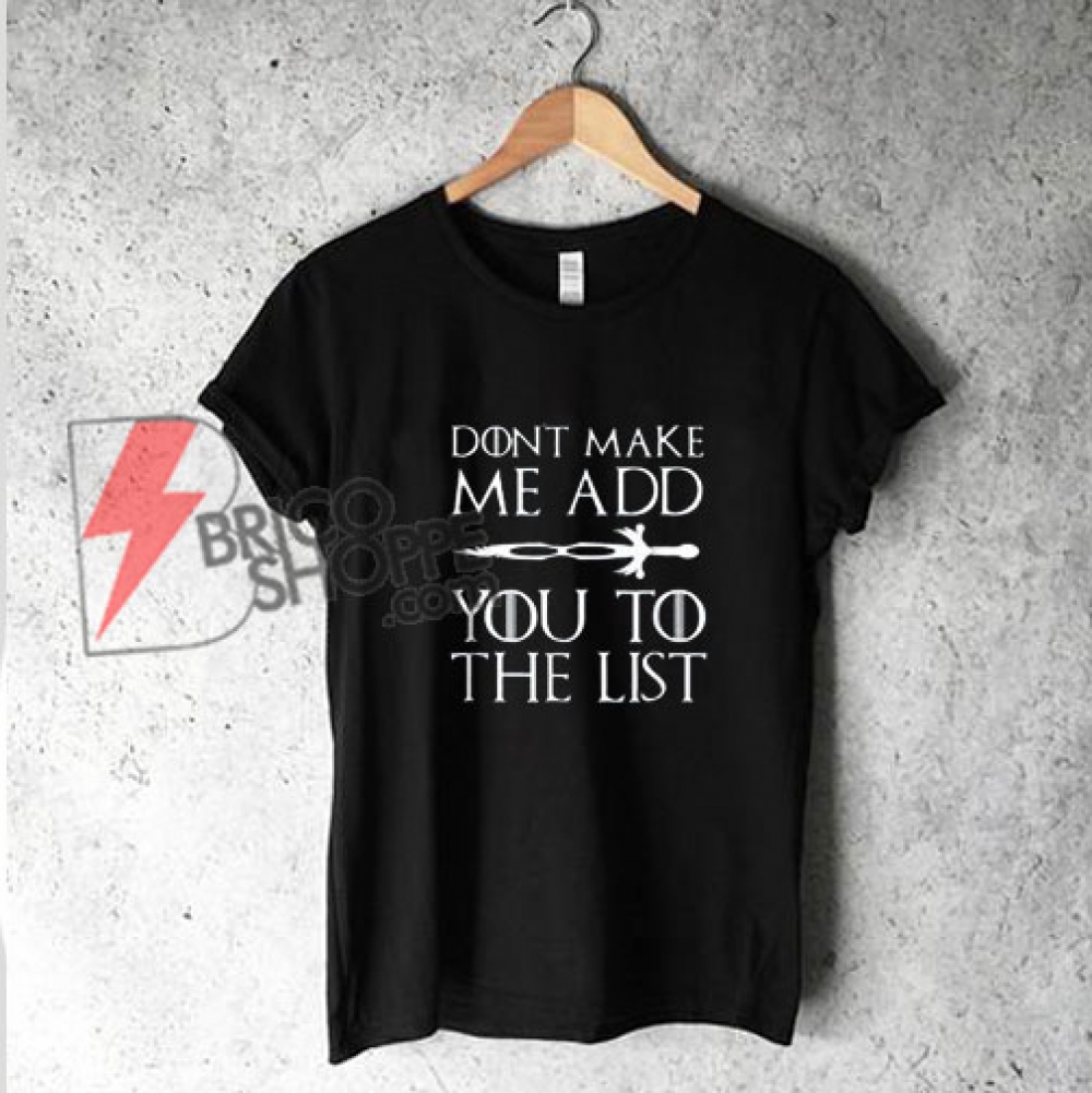 Game of thrones Shirt - Don't make me add You To The List Shirt - Funny - Don't Make Me Add You To The List