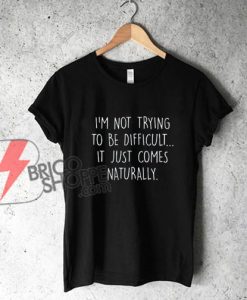 I'm Not Trying To Be Difficult It Just Comes Naturally Tee - Funny's Shirt On Sale