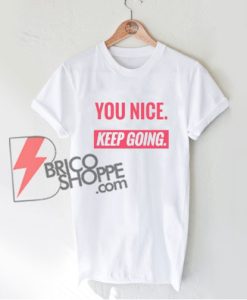 YOU-NICE-Keep-Going-T-Shirt---Funny's-Shirt-On-Sale