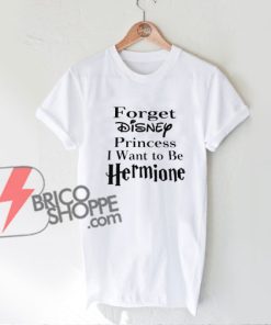 Forget Disney Princess I want to Be Hermione T-Shirt - Funny's Shirt On Sale