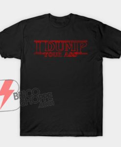 I DUMP YOUR Shirt - Stranger Things Style Shirt - Funny Shirt On Sale