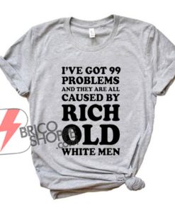 I've Got 99 Problems And They Are All Caused By Rich White Men Shirt - Capitalist T-Shirts - Funny's Shirt On Sale