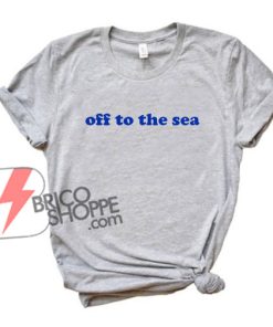 OFF TO THE SEA Shirt - Funny's Shirt On Sale
