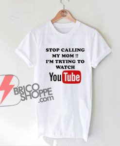 Stop Calling My Mom - i'm trying to watch YouTube T-Shirt - Funny Shirt On Sale