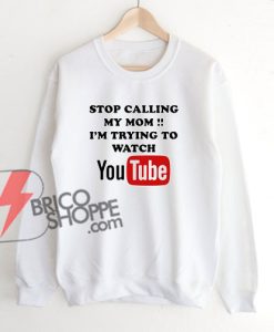 Stop-Calling-My-Mom---i'm-trying-to-watch-YouTube-Sweatshirt