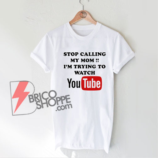Stop Calling My Mom - i'm trying to watch YouTube T-Shirt - Funny Shirt On Sale