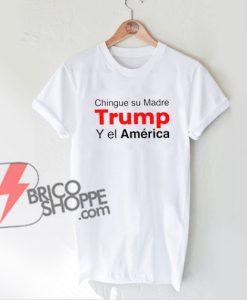 Chingue su Madre Trump Y el America T-Shirt - Funny's Shirt On Sale