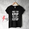 ONCE YOU KPOP YOU CAN'T KSTOP T-Shirt - Funny's Shirt On Sale