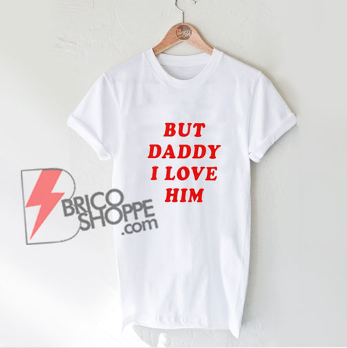 but daddy i love him T-shirt - Funny Shirt On Sale - Parody Shirt