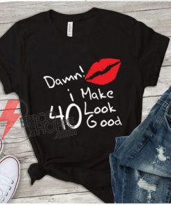 Damn i make 40 look good T-Shirt – Funny Shirt On Sale