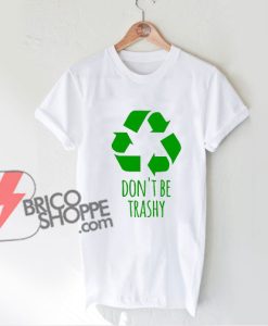 Don't Be Trashy Shirt - Earth Day T-Shirt - Funny Shirt On Sale