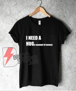 I NEED A HUG e amount of money T-Shirt - Funny Hug Shirt - Parody Shirt