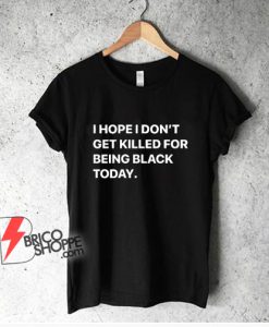 I Hope I Don’t Get Killed For Being Black Today T-Shirt - Funny Shirt On Sale