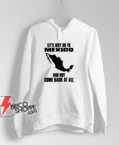 LET'S JUST GO TO MEXICO Hoodie - Funny Hoodie On Sale
