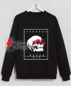 Legends never die Skull Rose Sweatshirt – Skull Rose Sweatshirt - Funny Sweatshirt