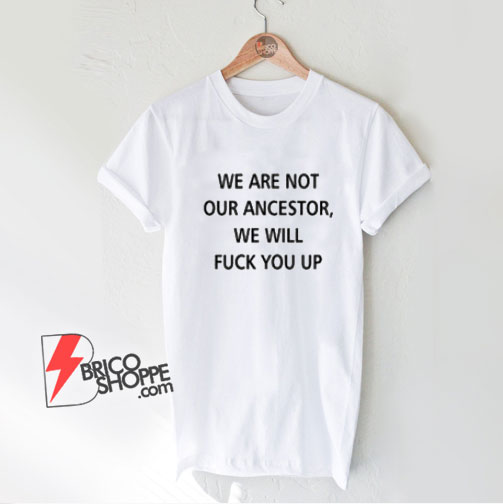 We Are Not Our Ancestor We Will Fuck You Up T-Shirt - Funny Shirt On Sale