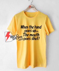 When the Hand Goes Up the Mouth Goes Shut T-Shirt - Funny Shirt On Sale