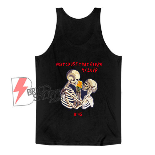 Don’t Cross That River My Love Tank Top - Funny Tank Top On Sale