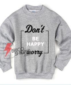 Don’t be happy worry Sweatshirt - Funny Sweatshirt