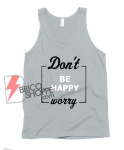 Don’t be happy worry Tank Top - Funny Tank Top