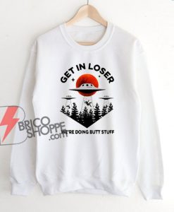 Get In Loser We’re Doing Butt Stuff Sweatshirt - Funny Sweatshirt on Sale