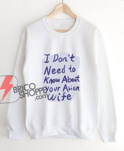 I Don’t Need to Know About Your Asian Wife Sweatshirt – Funny Sweatshirt On Sale