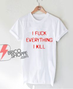 I KILL EVERYTHING I FUCK T-Shirt - Funny Shirt On Sale