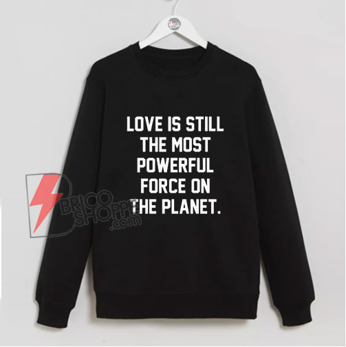 Love Is Still The Most Powerful Force On The Planet Sweatshirt - Funny Sweatshirt