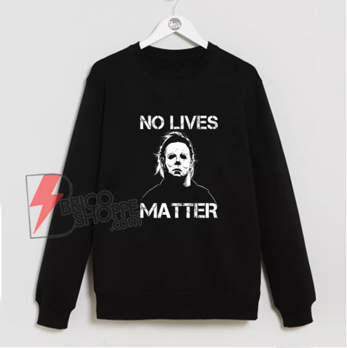 No Lives Matter Michael Myers Sweatshirt - Funny Sweatshirt