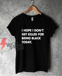 I Hope I Don’t Get Killed For Being Black Today T-Shirt - Funny Shirt