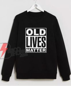 Old Lives Matter Funny Birthday Gift Shirt Sweatshirt – Funny Sweatshirt