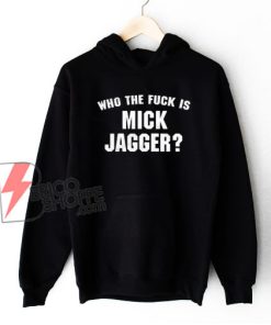 Who The Fuck is Mick Jagger Hoodie - Funny Hoodie On Sale