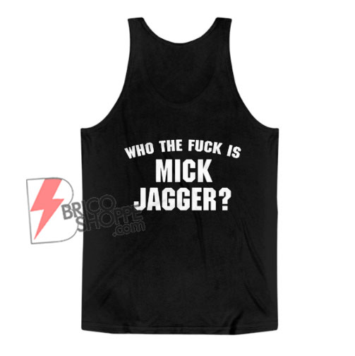 Who The Fuck is Mick Jagger Tank Top - Funny Tank Top On Sale