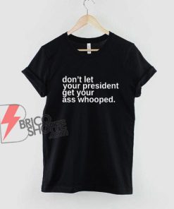 Don’t Let Your President Get Your Ass Whooped T-Shirt - Funny Shirt